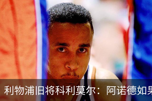 利物浦旧将科利莫尔：阿诺德如果选择回归，球迷会接纳他