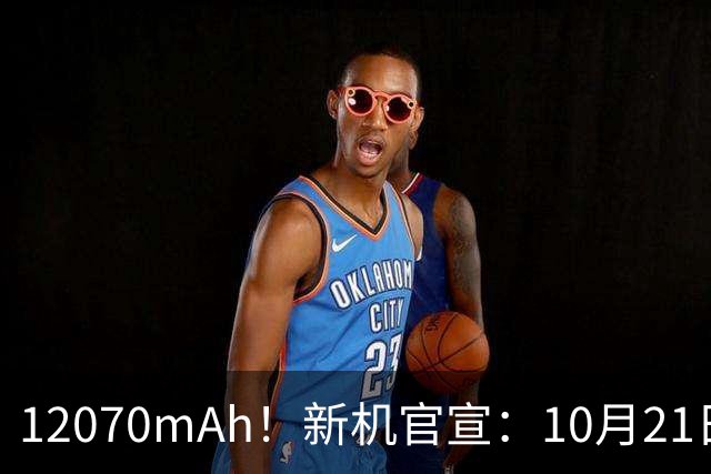 12070mAh！新机官宣：10月21日，正式开售