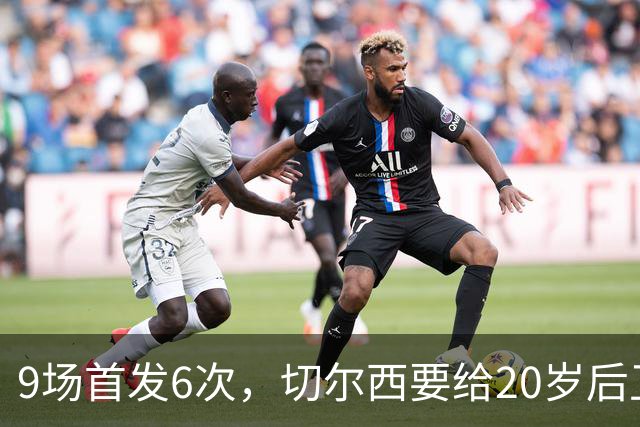 9场首发6次，切尔西要给20岁后卫一份“丰厚”新合同